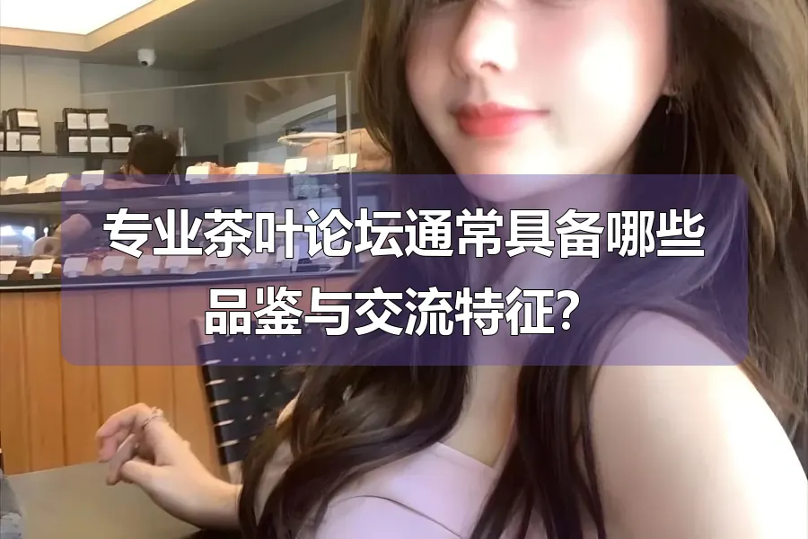专业茶叶论坛通常具备哪些品鉴与交流特征？