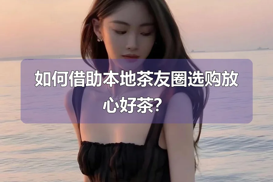 如何借助本地茶友圈选购放心好茶？